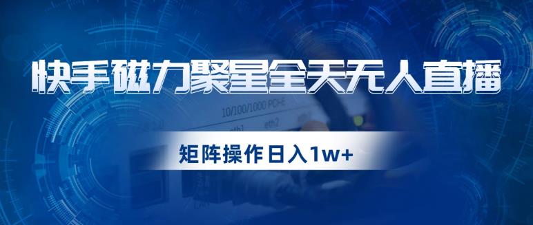 快手磁力聚星全天无人直播，矩阵操作日入1w+【揭秘】-创业资源库