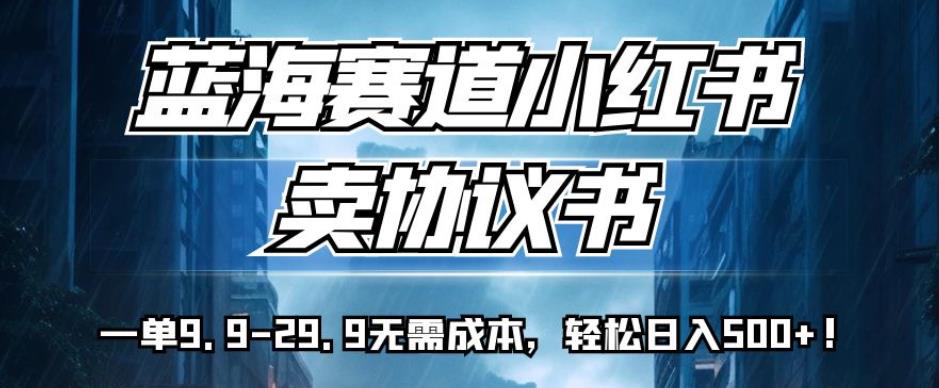 蓝海赛道小红书卖协议书，一单9.9-29.9无需成本，轻松日入500+!【揭秘】-创业资源库