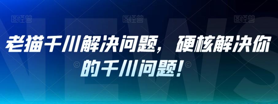 老猫千川解决问题，硬核解决你的千川问题！-创业资源库