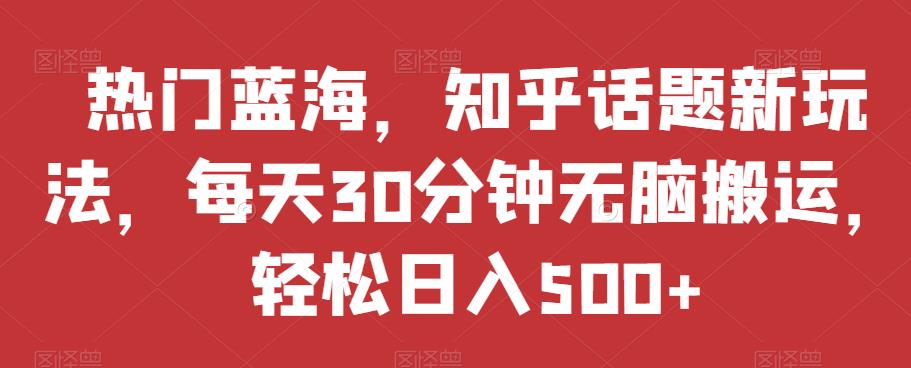 热门蓝海，知乎话题新玩法，每天30分钟无脑搬运，轻松日入500+【揭秘】-创业资源库