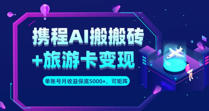 携程AI搬砖+旅游卡变现升级玩法，单号月收益保底5000+，可做矩阵号-创业资源库