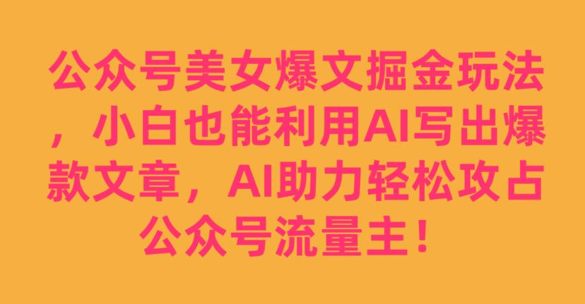 公众号美女爆文掘金玩法，小白也能利用AI写出爆款文章，AI助力轻松攻占公众号流量主【揭秘】-创业资源库