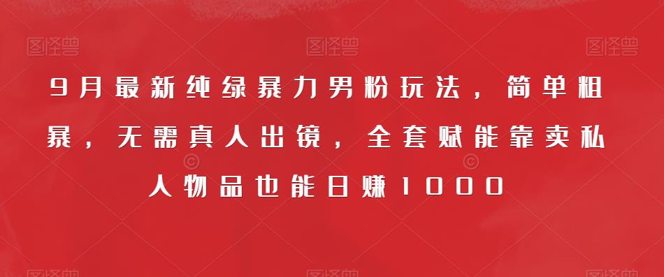 9月最新纯绿暴力男粉玩法，简单粗暴，无需真人出镜，全套赋能靠卖私人物品也能日赚1000-创业资源库