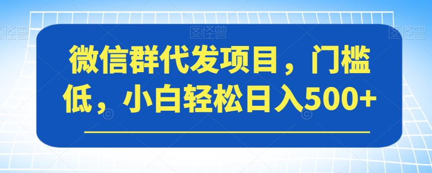 微信群代发项目，门槛低，小白轻松日入500+【揭秘】-创业资源库