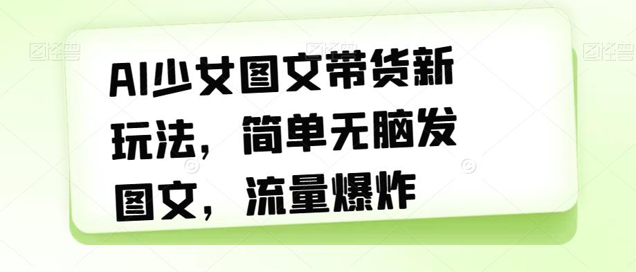AI少女图文带货新玩法，简单无脑发图文，流量爆炸【揭秘】-创业资源库