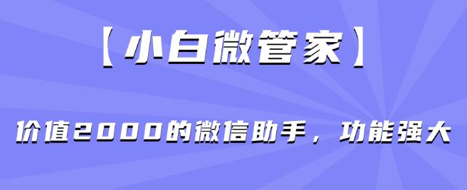 【小白微管家】价值2000的微信助手，功能强大-创业资源库