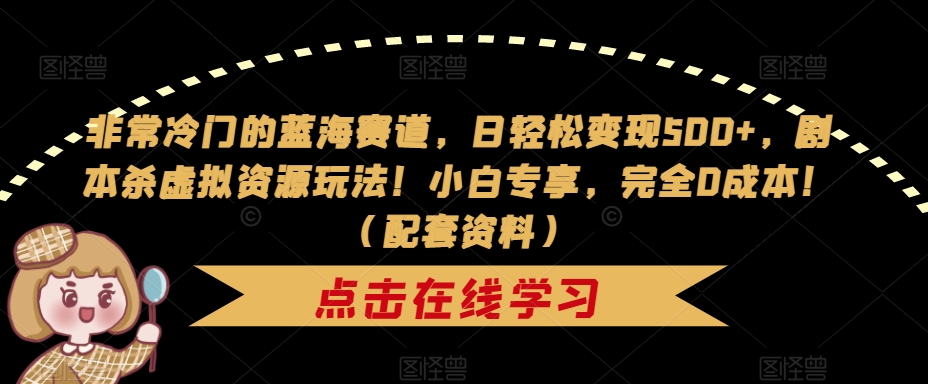 非常冷门的蓝海赛道，日轻松变现500+，剧本杀虚拟资源玩法！小白专享，完全0成本！（配套资料）-创业资源库