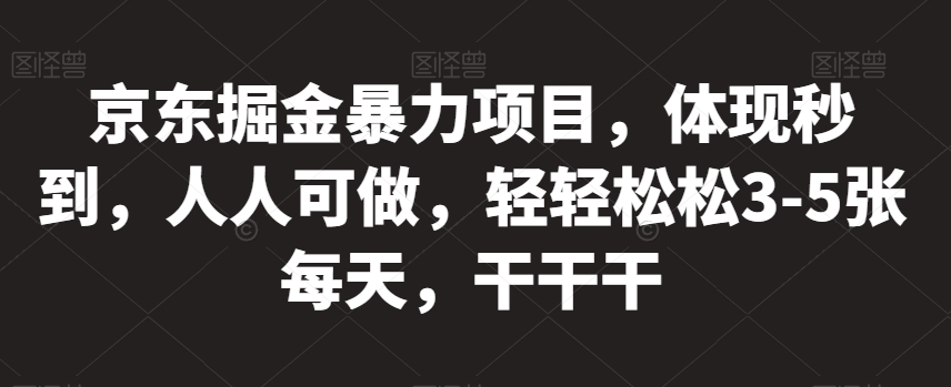 京东掘金暴力项目，体现秒到，人人可做，轻轻松松3-5张每天，干干干【揭秘】-创业资源库
