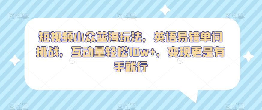 短视频小众蓝海玩法，英语易错单词挑战，互动量轻松10w+，变现更是有手就行【揭秘】-创业资源库