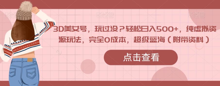 3D美女号，玩过没？轻松日入500+，纯虚拟资源玩法，完全0成本，超级蓝海（附带资料）-创业资源库