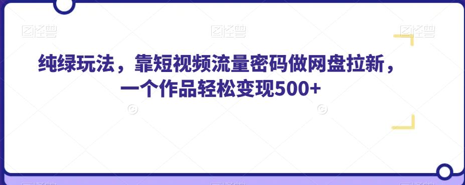 纯绿玩法，靠短视频流量密码做网盘拉新，一个作品轻松变现500+【揭秘】-创业资源库