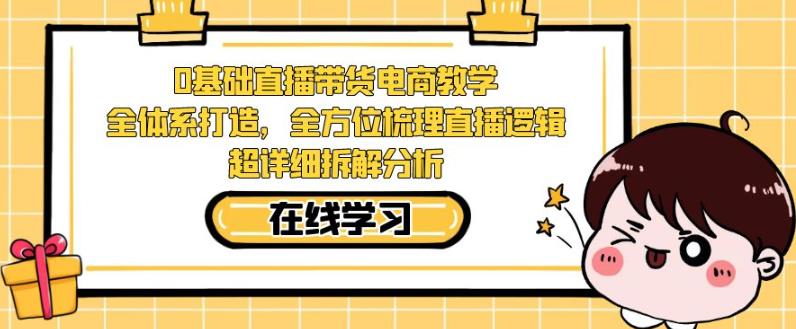 零基础直播带货电商教学，全方位梳理直播逻辑，超详细拆解分析-创业资源库