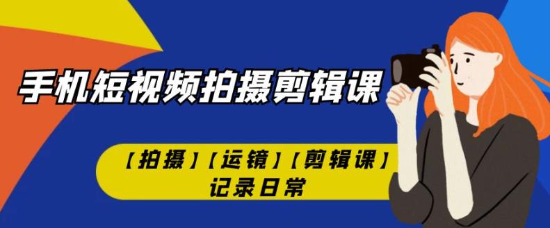手机短视频-拍摄剪辑课【拍摄】【运镜】【剪辑课】记录日常-创业资源库
