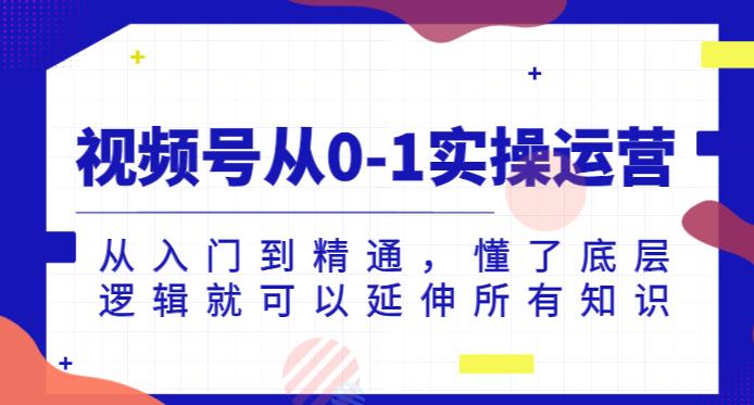 视频号从0-1实操运营，从入门到精通，懂了底层逻辑就可以延伸所有知识-创业资源库