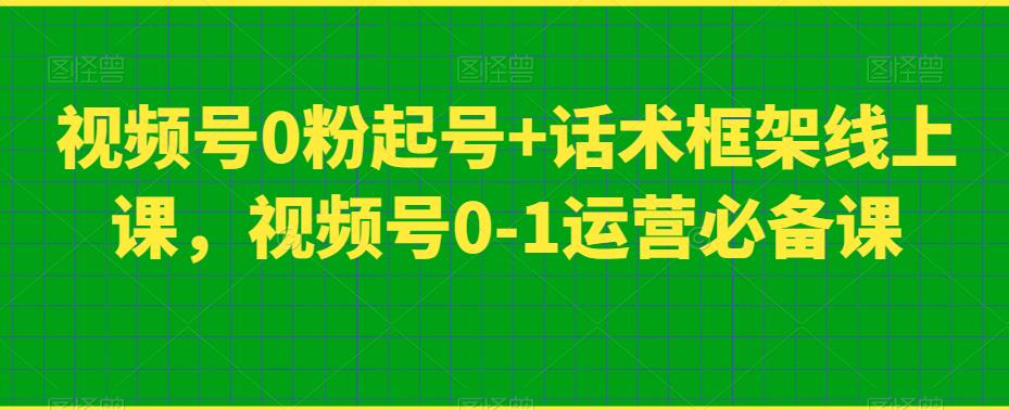 视频号0粉起号+话术框架线上课，视频号0-1运营必备课-创业资源库