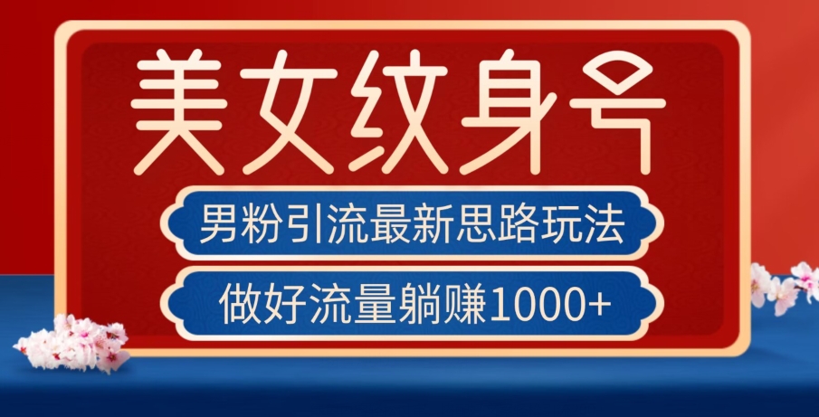 男粉引流最新思路玩法，美女纹身号，做好流量躺赚1000+【揭秘】-创业资源库