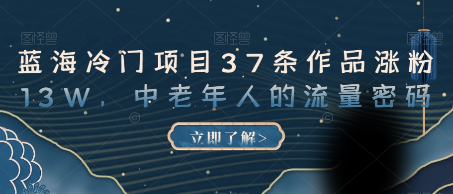 蓝海冷门项目37条作品涨粉13W，中老年人的流量密码【揭秘】-创业资源库
