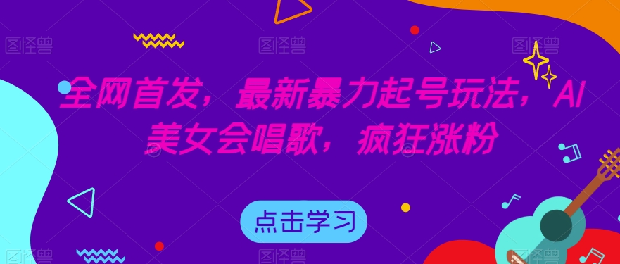 全网首发，最新暴力起号玩法，AI美女会唱歌，疯狂涨粉【揭秘】-创业资源库