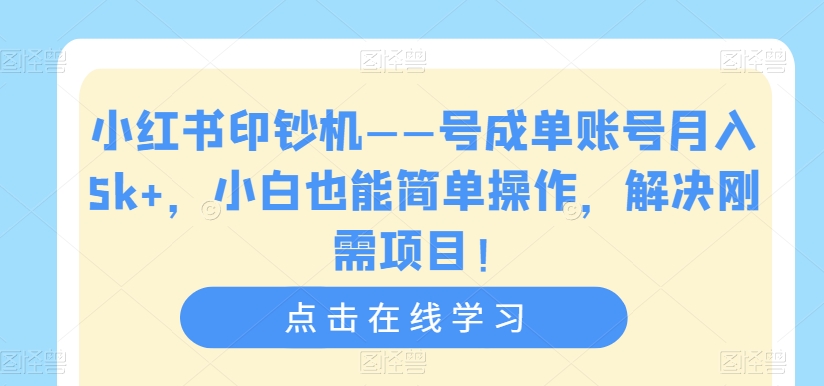 小红书印钞机——号成单账号月入5k+，小白也能简单操作，解决刚需项目【揭秘】-创业资源库