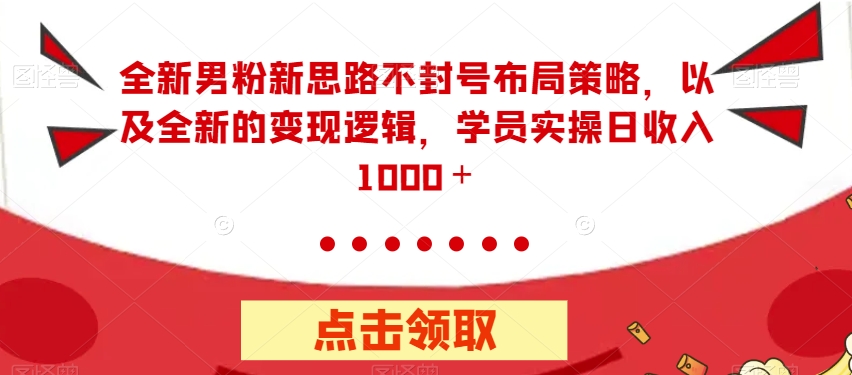 全新男粉新思路不封号布局策略，以及全新的变现逻辑，实操日收入1000＋【揭秘】-创业资源库