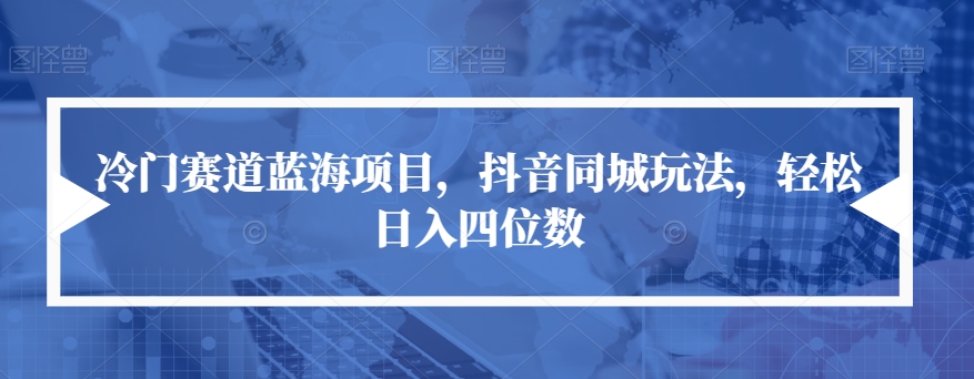 冷门赛道蓝海项目，抖音同城玩法，轻松日入四位数【揭秘】-创业资源库