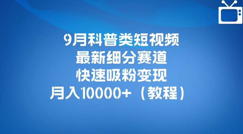 9月科普类短视频最新细分赛道，快速吸粉变现，月入10000+（详细教程）-创业资源库