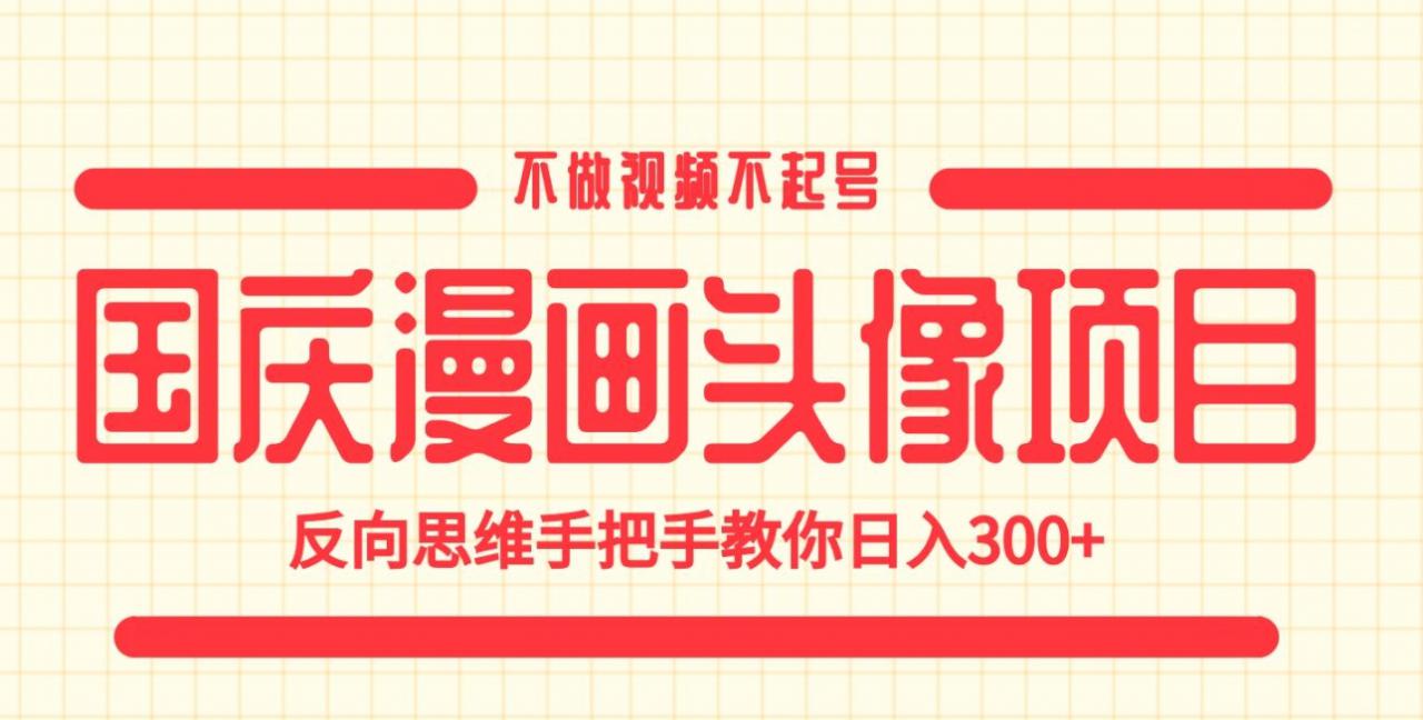 国庆漫画头像项目，不做视频不起号，反向思维手把手教你日入300+【揭秘】-创业资源库