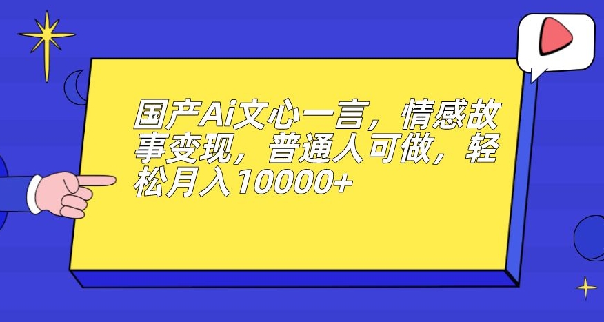 国产Ai文心一言，情感故事变现，普通人可做，轻松月入10000+【揭秘】-创业资源库