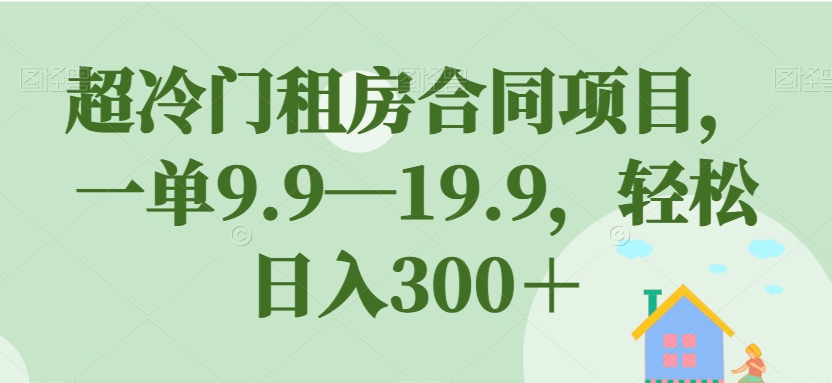 超冷门租房合同项目，一单9.9—19.9，轻松日入300＋【揭秘】-创业资源库