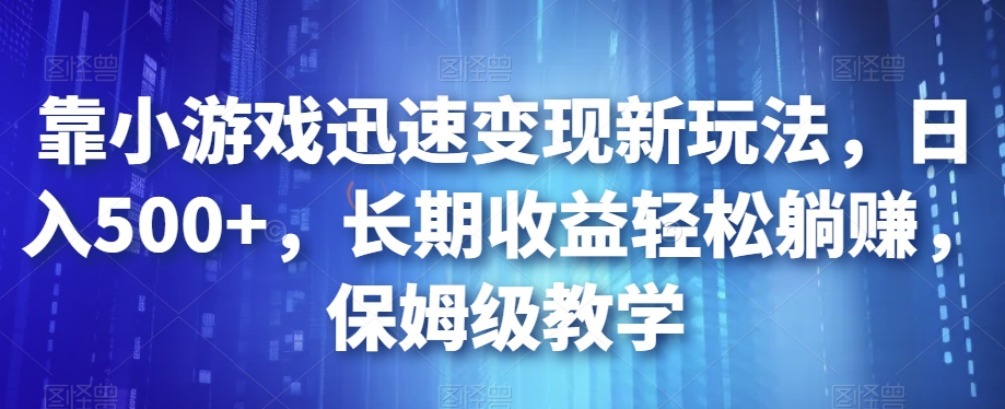 靠小游戏迅速变现新玩法，日入500+，长期收益轻松躺赚，保姆级教学【揭秘】-创业资源库