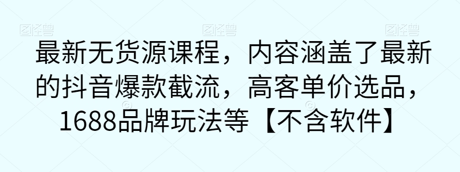 最新无货源课程，内容涵盖了最新的抖音爆款截流，高客单价选品，1688品牌玩法等【不含软件】-创业资源库