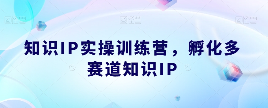 知识IP实操训练营，​孵化多赛道知识IP-创业资源库