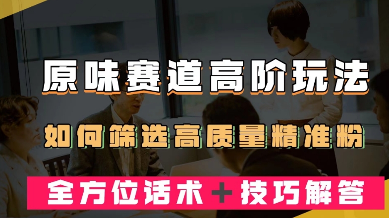 短视频原味赛道高阶玩法，如何筛选高质量精准粉？全方位话术＋技巧解答【揭秘】-创业资源库