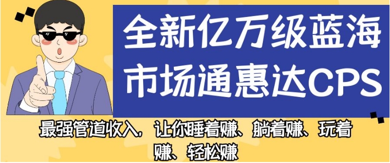 全新亿万级蓝海市场通惠达cps，最强管道收入，让你睡着赚、躺着赚、玩着赚、轻松赚【揭秘】-创业资源库