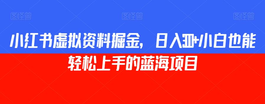 小红书虚拟资料掘金，日入300+小白也能轻松上手的蓝海项目【揭秘】-创业资源库