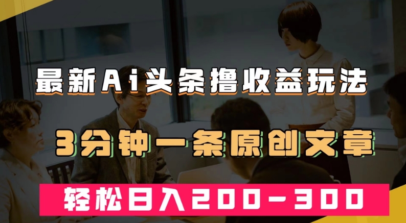 最新AI头条撸收益热门领域玩法，3分钟一条原创文章，轻松日入200-300＋-创业资源库