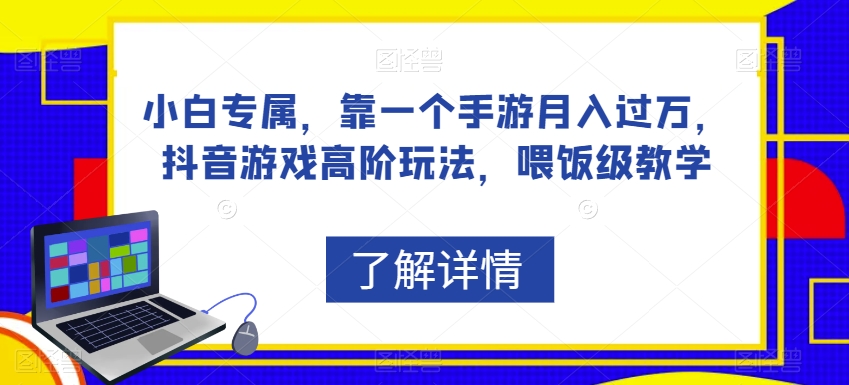 小白专属，靠一个手游月入过万，抖音游戏高阶玩法，喂饭级教学-创业资源库
