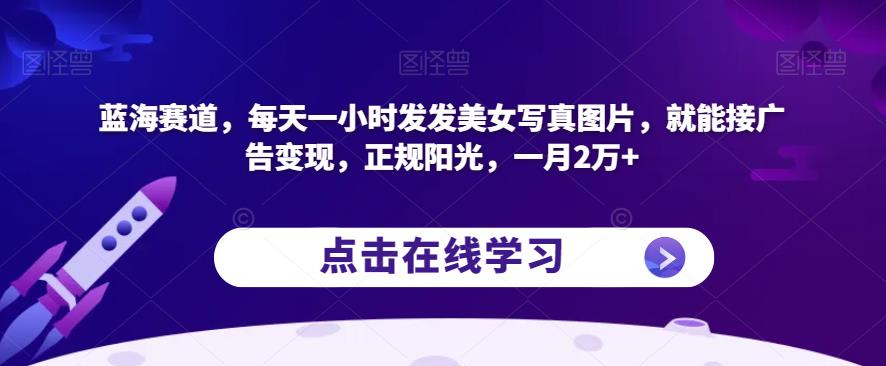 蓝海赛道，每天一小时发发美女写真图片，就能接广告变现，正规阳光，一月2万+【揭秘】-创业资源库