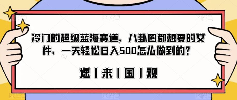 冷门的超级蓝海赛道，八卦圈都想要的文件，一天轻松日入500怎么做到的？【揭秘】-创业资源库
