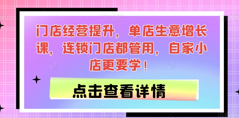 门店经营提升，单店生意增长课，连锁门店都管用，自家小店更要学！-创业资源库