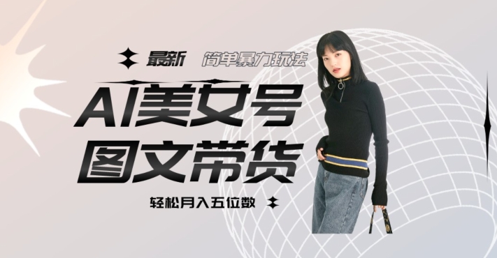 最新Al美女号图文带货，单号月入五位数，可做矩阵号，全AI创作素材【揭秘】-创业资源库