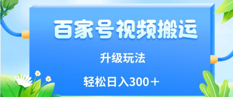 百家号视频搬运新玩法，简单操作，附保姆级教程，小白也可轻松日入300＋【揭秘】-创业资源库