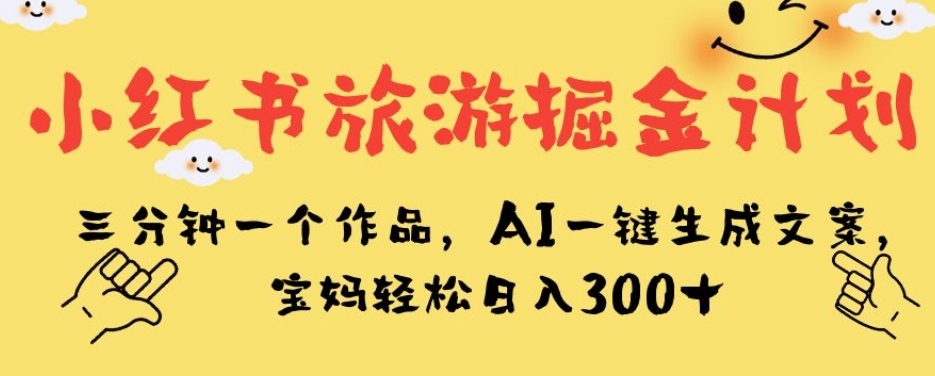 小红书旅游掘金计划，三分钟一个作品，AI一键生成文案，宝妈轻松日入300+【揭秘】-创业资源库