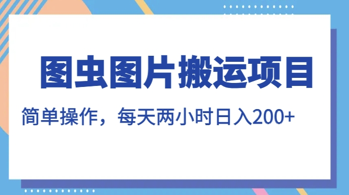 图虫图片搬运项目，简单操作，每天两小时，日入200+【揭秘】-创业资源库
