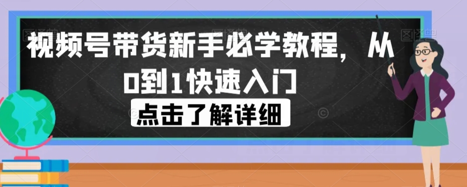 视频号带货新手必学教程，从0到1快速入门-创业资源库