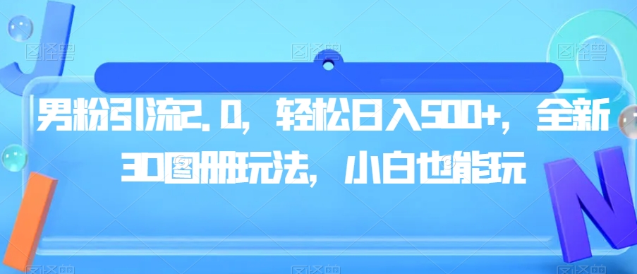 男粉引流2.0，轻松日入500+，全新3D图册玩法，小白也能玩【揭秘】-创业资源库
