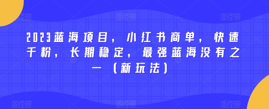 2023蓝海项目，小红书商单，快速千粉，长期稳定，最强蓝海没有之一（新玩法）-创业资源库