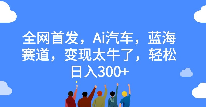 全网首发，Ai汽车，蓝海赛道，变现太牛了，轻松日入300+【揭秘】-创业资源库