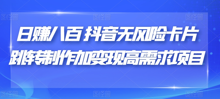 日赚八百抖音无风险卡片跳转制作加变现高需求项目【揭秘】-创业资源库