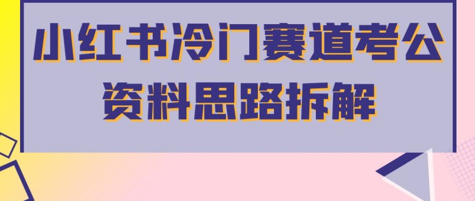 小红书冷门赛道考公资料思路拆解，简单搬运无需操作，转化高涨粉快轻松月入过万-创业资源库